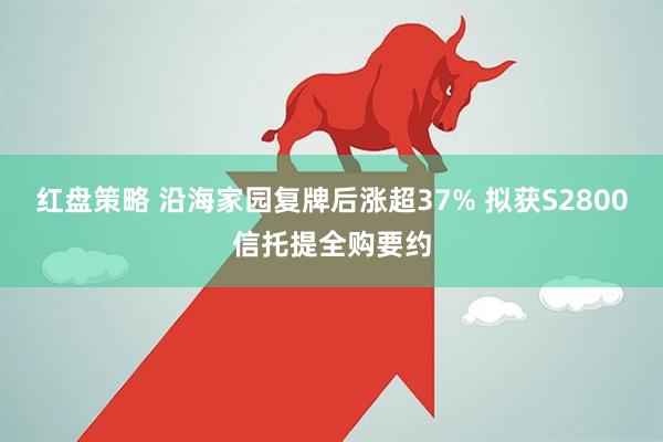 红盘策略 沿海家园复牌后涨超37% 拟获S2800信托提全购要约