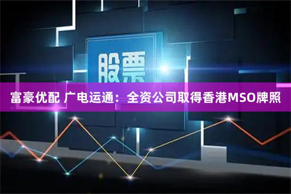 富豪优配 广电运通：全资公司取得香港MSO牌照
