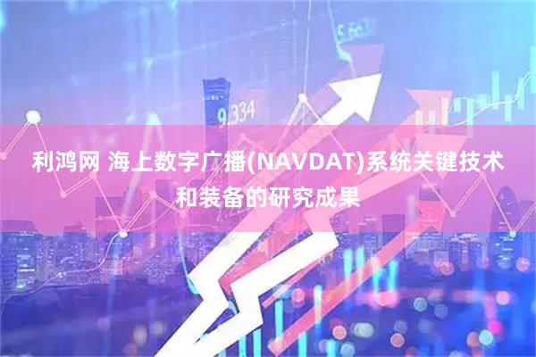 利鸿网 海上数字广播(NAVDAT)系统关键技术和装备的研究成果