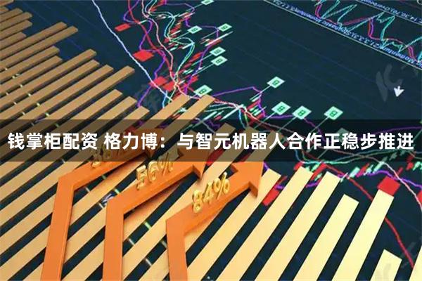 钱掌柜配资 格力博：与智元机器人合作正稳步推进