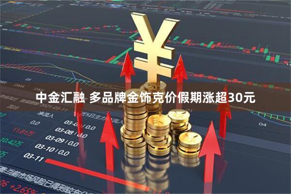 中金汇融 多品牌金饰克价假期涨超30元
