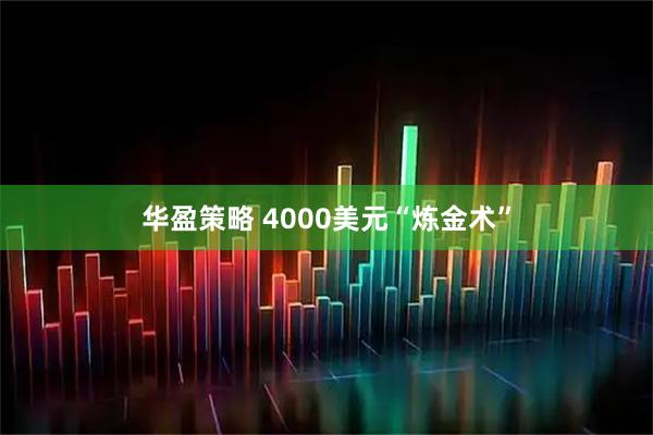 华盈策略 4000美元“炼金术”