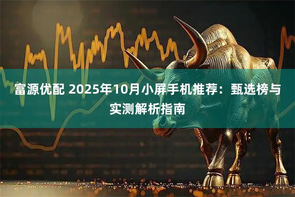 富源优配 2025年10月小屏手机推荐：甄选榜与实测解析指南