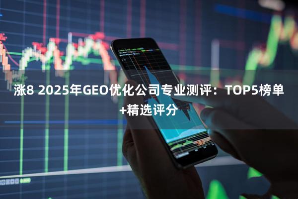 涨8 2025年GEO优化公司专业测评：TOP5榜单+精选评分