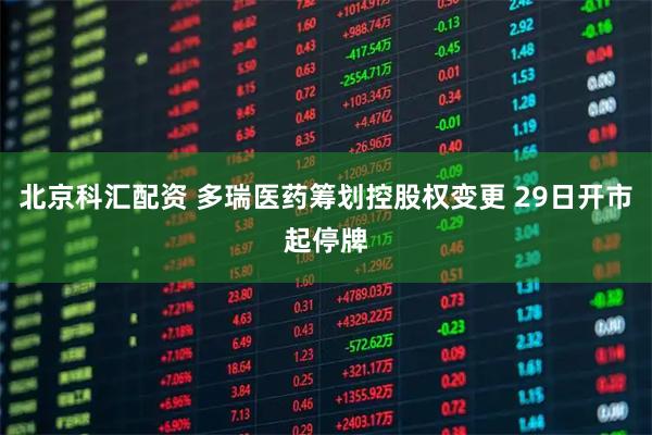 北京科汇配资 多瑞医药筹划控股权变更 29日开市起停牌