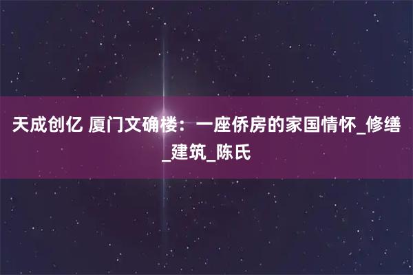 天成创亿 厦门文确楼：一座侨房的家国情怀_修缮_建筑_陈氏