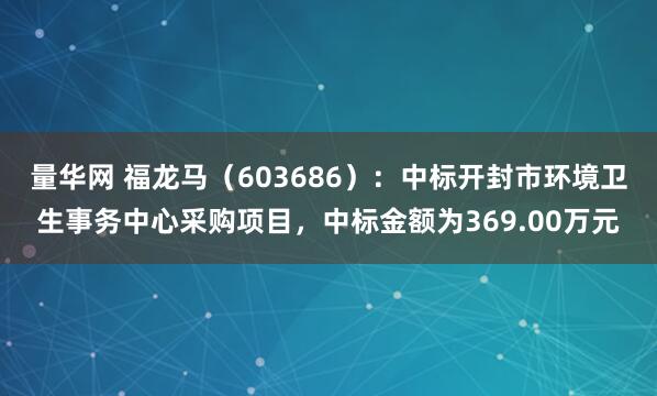 量华网 福龙马（603686）：中标开封市环境卫生事务中心采购项目，中标金额为369.00万元