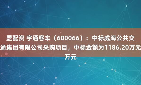 盟配资 宇通客车（600066）：中标威海公共交通集团有限公司采购项目，中标金额为1186.20万元