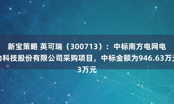 新宝策略 英可瑞（300713）：中标南方电网电力科技股份有限公司采购项目，中标金额为946.63万元