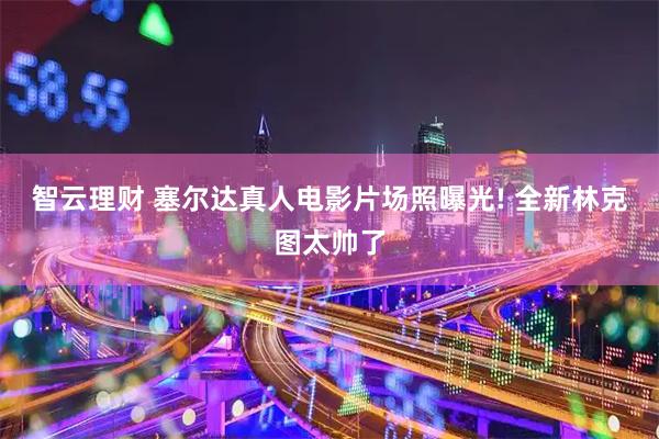 智云理财 塞尔达真人电影片场照曝光! 全新林克图太帅了