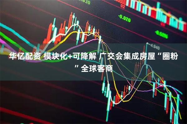 华亿配资 模块化+可降解 广交会集成房屋“圈粉”全球客商