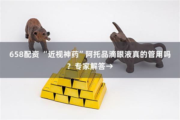 658配资 “近视神药”阿托品滴眼液真的管用吗？专家解答→