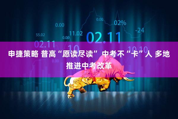申捷策略 普高“愿读尽读” 中考不“卡”人 多地推进中考改革