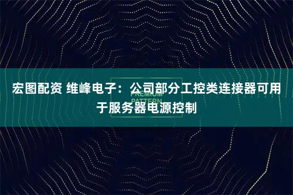 宏图配资 维峰电子：公司部分工控类连接器可用于服务器电源控制