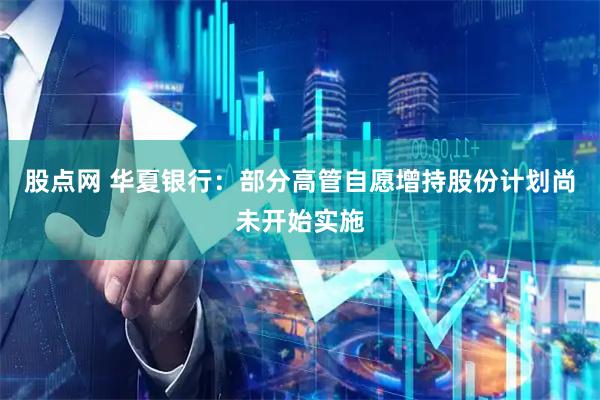股点网 华夏银行：部分高管自愿增持股份计划尚未开始实施
