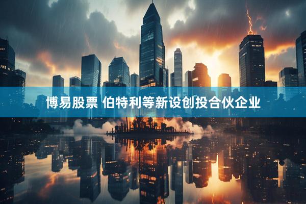 博易股票 伯特利等新设创投合伙企业